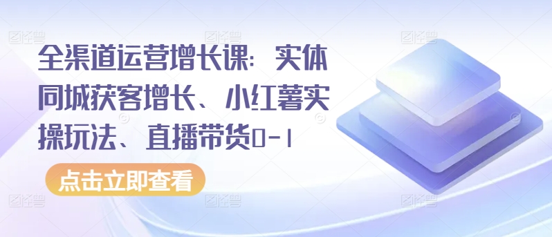 全渠道运营增长课:实体同城获客增长、小红薯实操玩法、直播带货0-1-聚宝盆-全网首发高质量项目输出