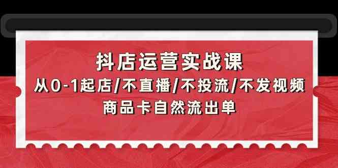 抖店运营实战课:从0-1起店/不直播/不投流/不发视频/商品卡自然流出单-聚宝盆-全网首发高质量项目输出