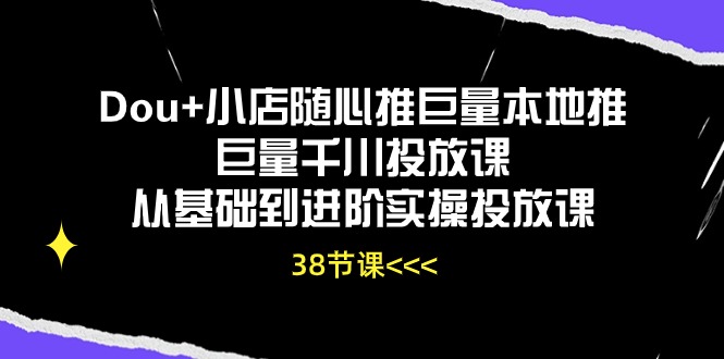 Dou+小店随心推巨量本地推巨量千川投放课，从基础到进阶实操投放课（38节）-测试测试