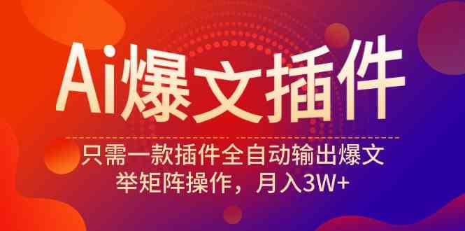 （9725期）Ai爆文插件，只需一款插件全自动输出爆文，举矩阵操作，月入3W+-聚宝盆-全网首发高质量项目输出