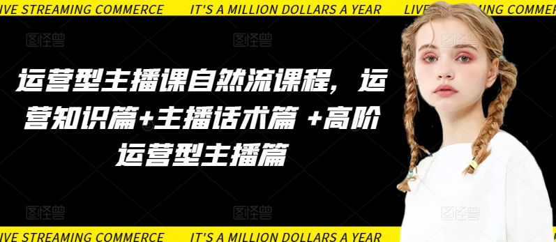 运营型主播课自然流课程,运营知识篇+主播话术篇 +高阶运营型主播篇-聚宝盆-全网首发高质量项目输出