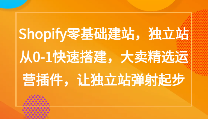 Shopify零基础建站,独立站从0-1快速搭建,大卖精选运营插件,让独立站弹射起步-聚宝盆-全网首发高质量项目输出