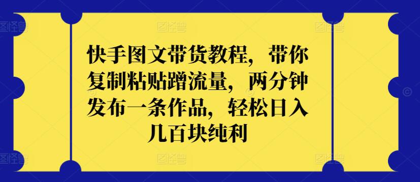 快手图文带货教程，带你复制粘贴蹭流量，两分钟发布一条作品，轻松日入几百块纯利-聚宝盆-全网首发高质量项目输出