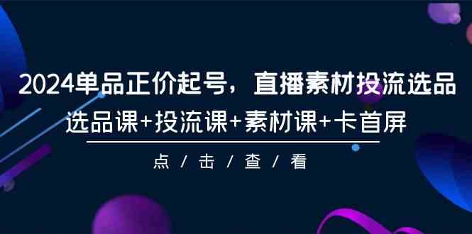 (9718期)2024单品正价起号,直播素材投流选品,选品课+投流课+素材课+卡首屏-101节-聚宝盆-全网首发高质量项目输出