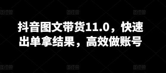 抖音图文带货11.0,快速出单拿结果,高效做账号-聚宝盆-全网首发高质量项目输出