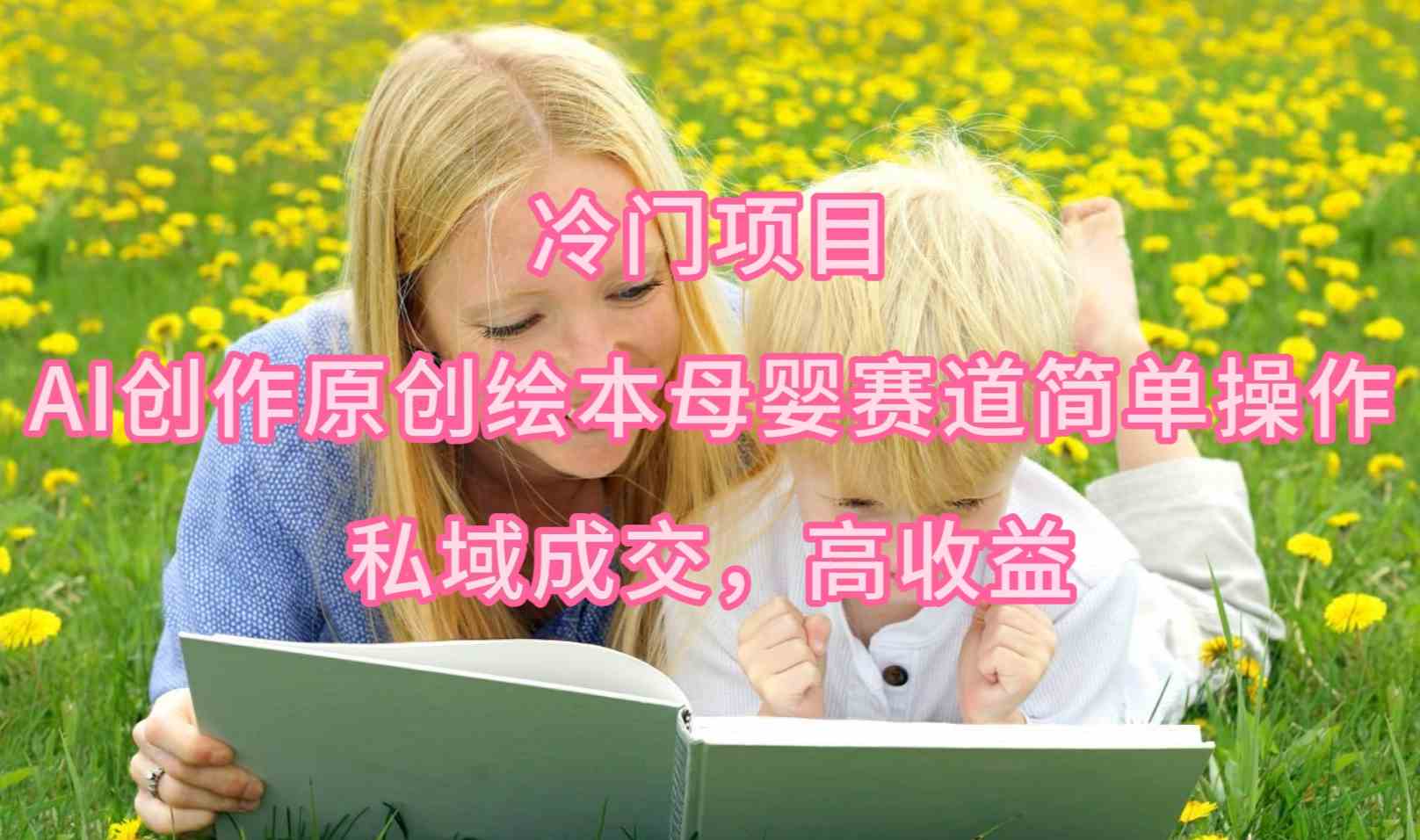 (9726期)冷门项目,AI创作原创绘本母婴赛道简单操作,私域成交,高收益-聚宝盆-全网首发高质量项目输出