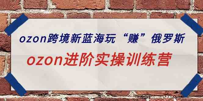 (9800期)ozon跨境新蓝海玩“赚”俄罗斯,ozon进阶实操训练营-聚宝盆-全网首发高质量项目输出