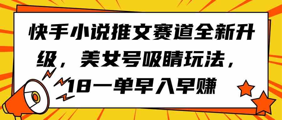 (9776期)快手小说推文赛道全新升级,美女号吸睛玩法,18一单早入早赚-聚宝盆-全网首发高质量项目输出