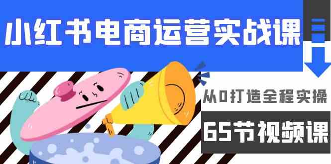 小红书电商运营实战课,从0打造全程实操(63节视频课)-聚宝盆-全网首发高质量项目输出