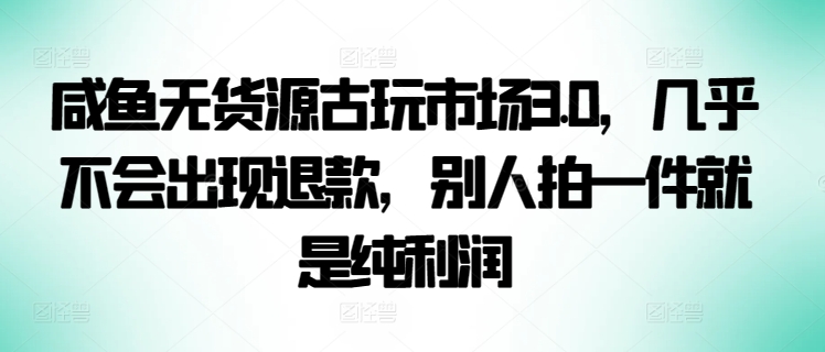 咸鱼无货源古玩市场3.0,几乎不会出现退款,别人拍一件就是纯利润-聚宝盆-全网首发高质量项目输出