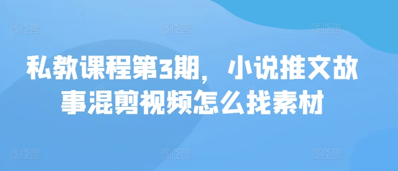 私教课程第3期，小说推文故事混剪视频怎么找素材-测试测试