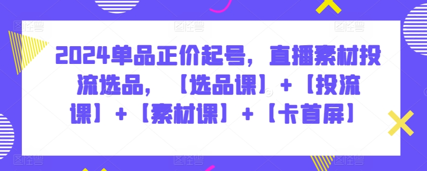 2024单品正价起号,直播素材投流选品,【选品课】+【投流课】+【素材课】+【卡首屏】-聚宝盆-全网首发高质量项目输出