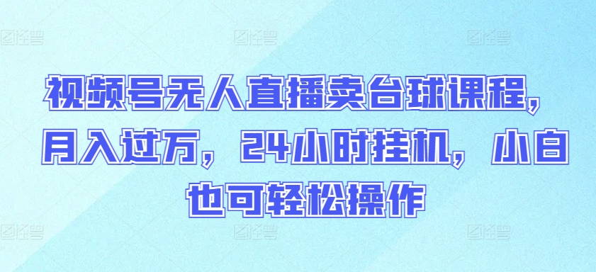 视频号无人直播卖台球课程，月入过万，24小时挂机，小白也可轻松操作-聚宝盆-全网首发高质量项目输出