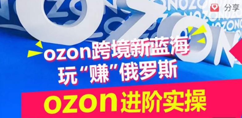 ozon跨境新蓝海玩“赚”俄罗斯,ozon进阶实操训练营-聚宝盆-全网首发高质量项目输出