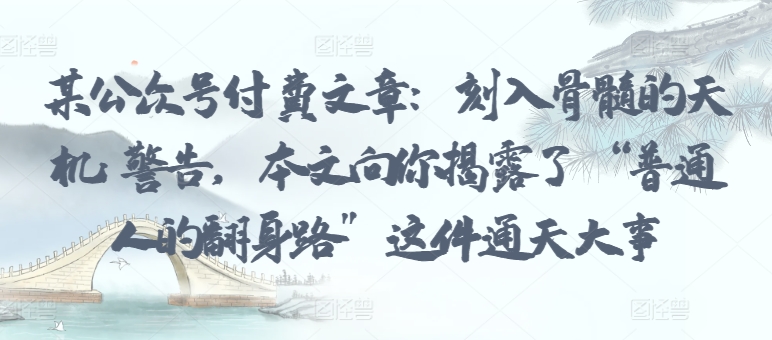 某公众号付费文章:刻入骨髓的天机: 警告,本文向你揭露了 “普通人的翻身路” 这件通天大事-聚宝盆-全网首发高质量项目输出