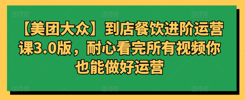【美团大众】到店餐饮进阶运营课3.0版,耐心看完所有视频你也能做好运营-聚宝盆-全网首发高质量项目输出