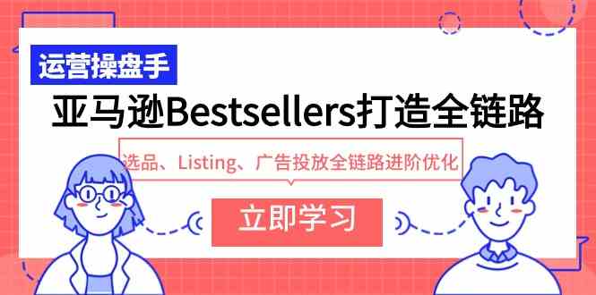 （9801期）亚马逊Bestsellers打造全链路，选品、Listing、广告投放全链路进阶优化-聚宝盆-全网首发高质量项目输出
