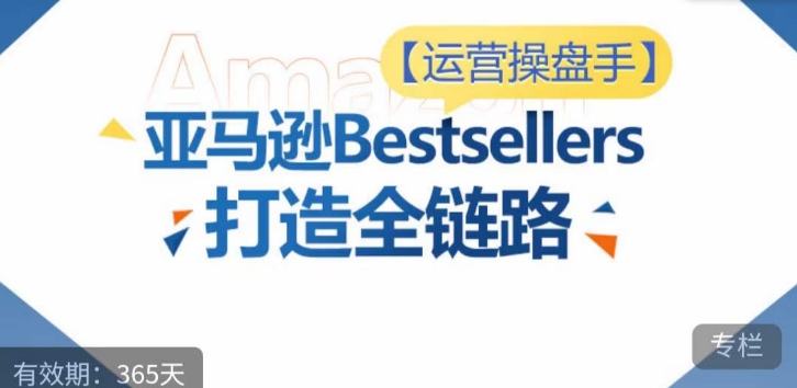 运营操盘手！亚马逊Bestsellers打造全链路，选品、Listing、广告投放全链路进阶优化-聚宝盆-全网首发高质量项目输出