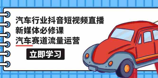 汽车行业抖音短视频直播新媒体必修课,汽车赛道流量运营(118节课)-聚宝盆-全网首发高质量项目输出