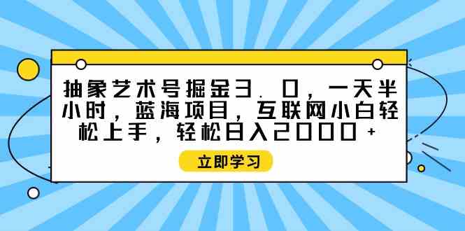 （9711期）抽象艺术号掘金3.0，一天半小时 ，蓝海项目， 互联网小白轻松上手，轻松…-聚宝盆-全网首发高质量项目输出