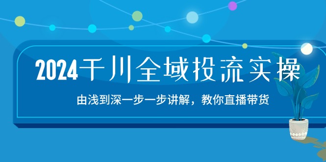 2024千川全域投流精品实操：由谈到深一步一步讲解，教你直播带货（15节）-聚宝盆-全网首发高质量项目输出