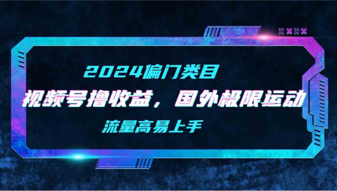(9774期)【2024偏门类目】视频号撸收益,二创国外极限运动视频锦集,流量高易上手-测试测试