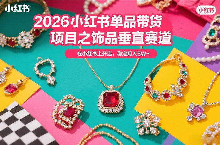 2026小红书单品带货项目之饰品垂直赛道，潮在小红书上开店，稳定月入5W+(更新0401)-聚宝盆-全网首发高质量项目输出
