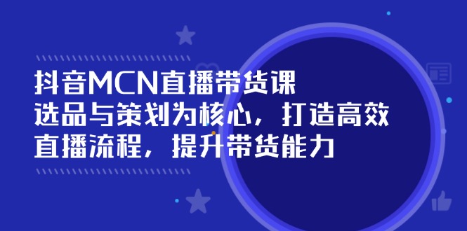 （14343期）抖音MCN直播带货课：选品与策划为核心, 打造高效直播流程, 提升带货能力-聚宝盆-全网首发高质量项目输出