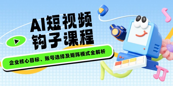 （14266期）AI短视频钩子课程，企业核心目标、账号选择及矩阵模式全解析-聚宝盆-全网首发高质量项目输出
