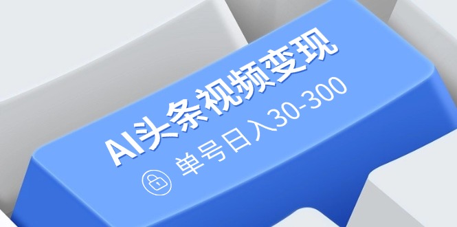 （14375期）AI头条视频变现：AI原创搬运玩法，无需剪辑，多平台发布，单号日入30-300-聚宝盆-全网首发高质量项目输出