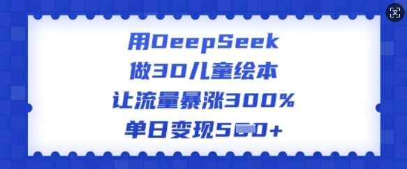 用DeepSeek做3D儿童绘本，让流量暴涨300%，单日变现多张-聚宝盆-全网首发高质量项目输出