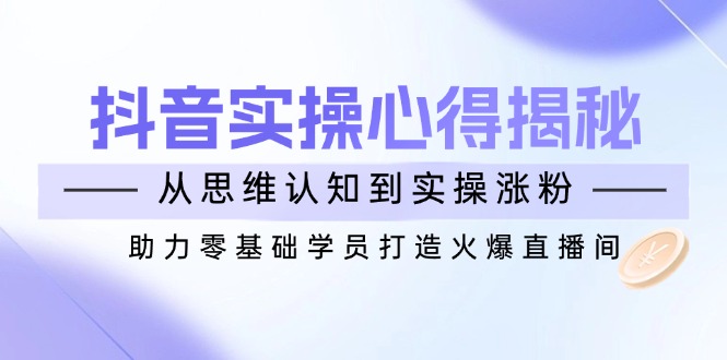 （14344期）抖音实战心得揭秘，从思维认知到实操涨粉，助力零基础学员打造火爆直播间-聚宝盆-全网首发高质量项目输出