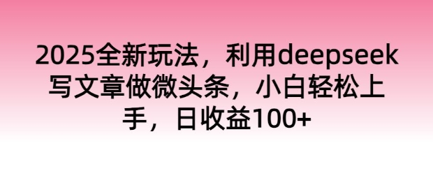 2025全新玩法，利用deepseek写文章做微头条，小白轻松上手，日收益100+-聚宝盆-全网首发高质量项目输出