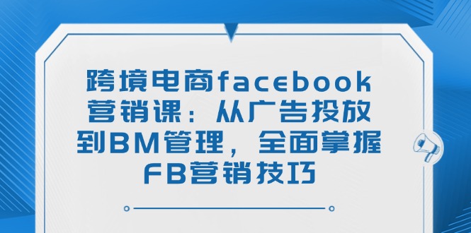 (14314期)跨境电商facebook营销课:从广告投放到BM管理,全面掌握FB营销技巧-聚宝盆-全网首发高质量项目输出