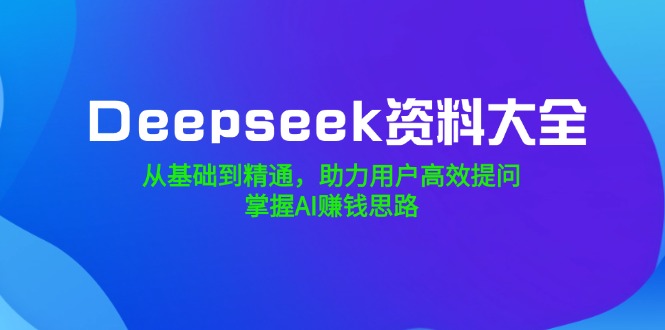 （14331期）Deepseek资料大全，从基础到精通，助力用户高效提问，掌握AI赚钱思路-聚宝盆-全网首发高质量项目输出