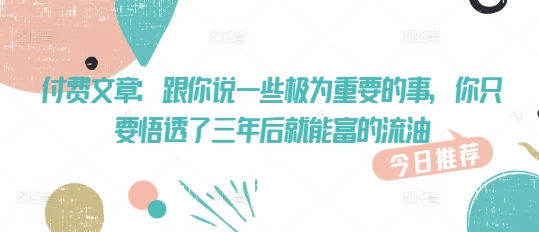 付费文章：跟你说一些极为重要的事，你只要悟透了 三年后 就能富的流油-测试测试