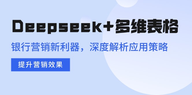 （14280期）Deepseek+多维表格，银行营销新利器，深度解析应用策略，提升营销效果-聚宝盆-全网首发高质量项目输出
