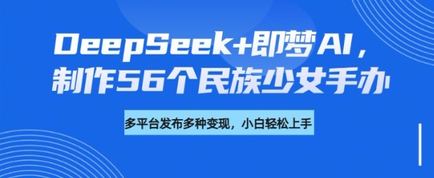 DeepSeek+即梦AI，制作56个民族少女手办，附详细教程+变现方向-聚宝盆-全网首发高质量项目输出