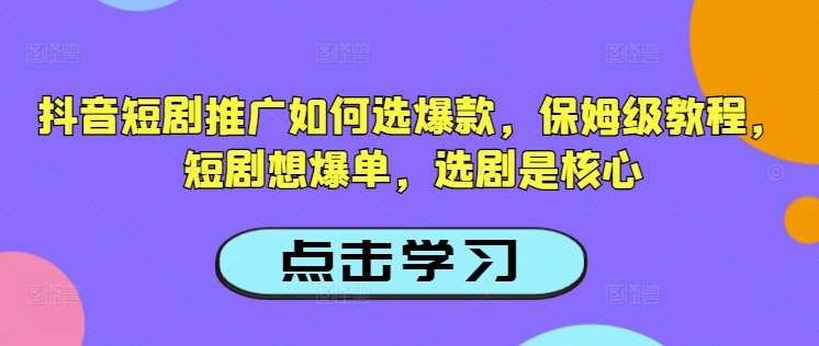 抖音短剧推广如何选爆款，保姆级教程，短剧想爆单，选剧是核心-聚宝盆-全网首发高质量项目输出