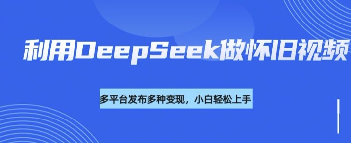 利用DeepSeek做怀旧视频，流量号多渠道变现能力强-聚宝盆-全网首发高质量项目输出