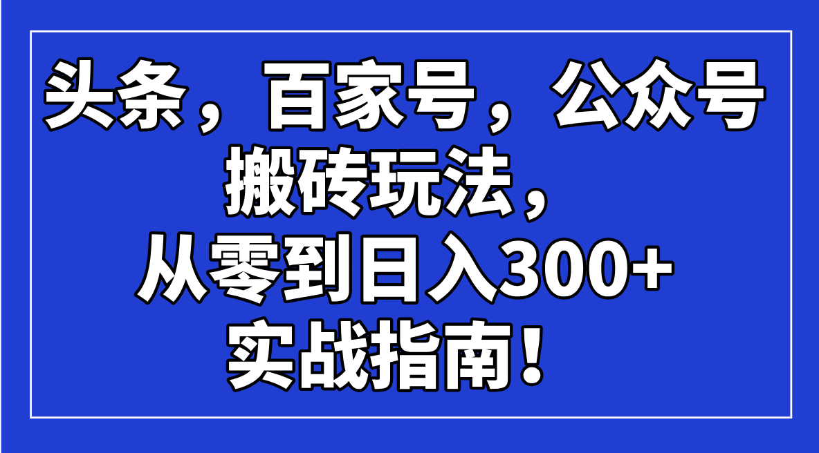 （14405期）头条，百家号，公众号搬砖玩法，从零到日入300+的实战指南！-测试测试