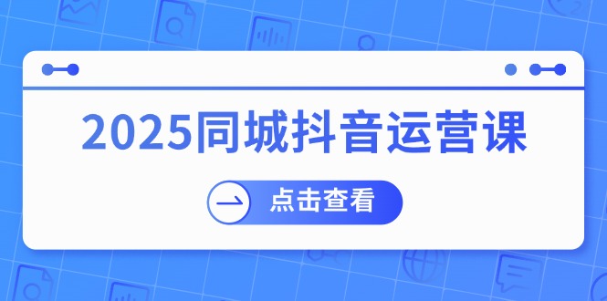 （14286期）2025同城抖音运营课：涵盖实体店盈利，团购好处，助商家获取流量-聚宝盆-全网首发高质量项目输出