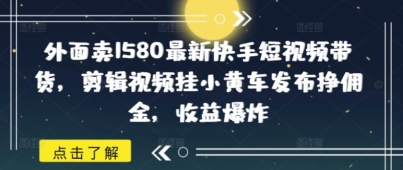 外面卖1580最新快手短视频带货，剪辑视频挂小黄车发布挣佣金，收益爆炸-测试测试
