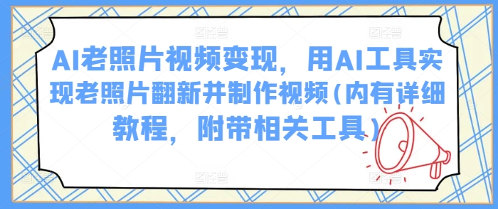 AI老照片视频变现，用AI工具实现老照片翻新并制作视频(内有详细教程，附带相关工具)-聚宝盆-全网首发高质量项目输出
