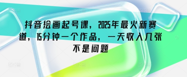 抖音绘画起号课，2025年最火新赛道，15分钟一个作品，一天收入几张不是问题-测试测试
