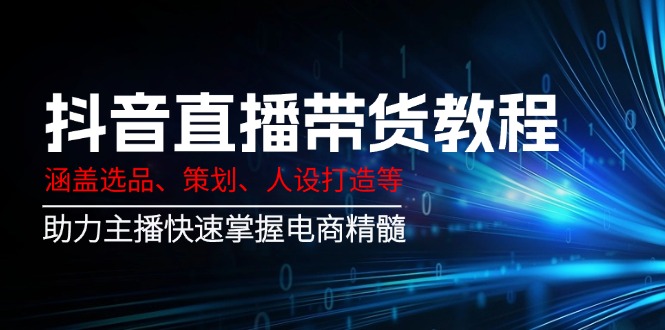 （14345期）抖音直播带货教程：涵盖选品、策划、人设打造等,助力主播快速掌握电商精髓-聚宝盆-全网首发高质量项目输出