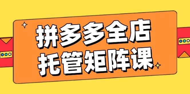 （14328期）拼多多全店托管矩阵课，盈利动销玩法，高效计划设置，提升店铺效益-聚宝盆-全网首发高质量项目输出