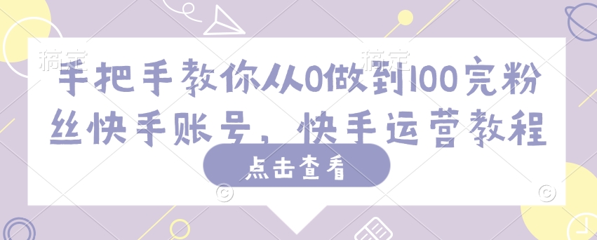 手把手教你从0做到100完粉丝快手账号，快手运营教程-聚宝盆-全网首发高质量项目输出
