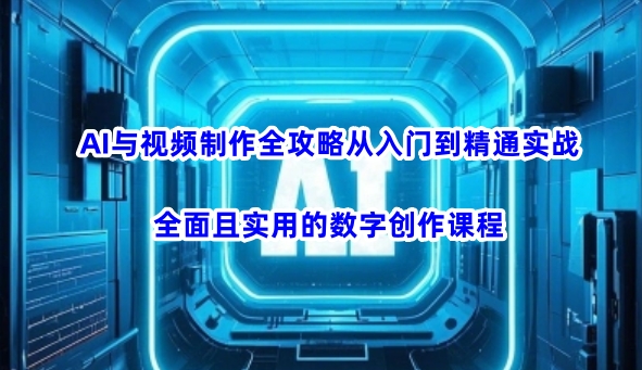 AI与视频制作全攻略从入门到精通实战，全面且实用的数字创作课程-测试测试