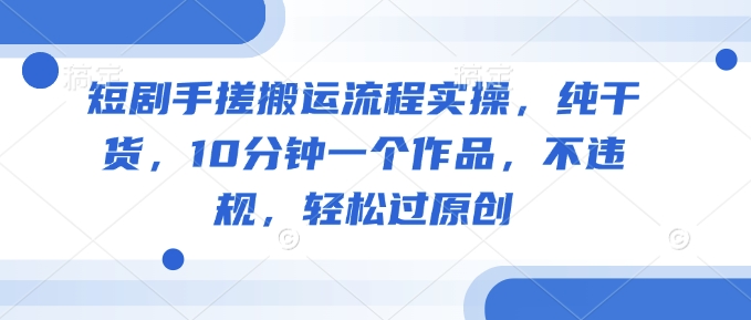 短剧手搓搬运流程实操，纯干货，10分钟一个作品，不违规，轻松过原创-聚宝盆-全网首发高质量项目输出